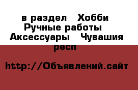  в раздел : Хобби. Ручные работы » Аксессуары . Чувашия респ.